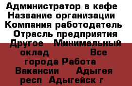 Администратор в кафе › Название организации ­ Компания-работодатель › Отрасль предприятия ­ Другое › Минимальный оклад ­ 18 000 - Все города Работа » Вакансии   . Адыгея респ.,Адыгейск г.